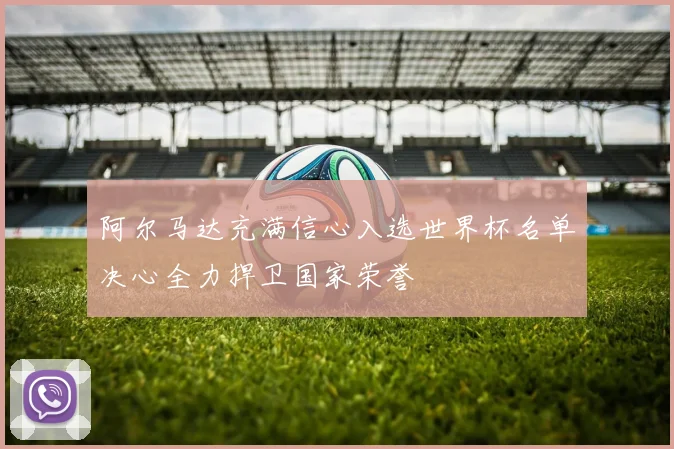 阿尔马达充满信心入选世界杯名单决心全力捍卫国家荣誉