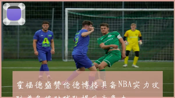 霍福德盛赞伦德博格具备NBA实力攻防兼备将助球队提升竞争力