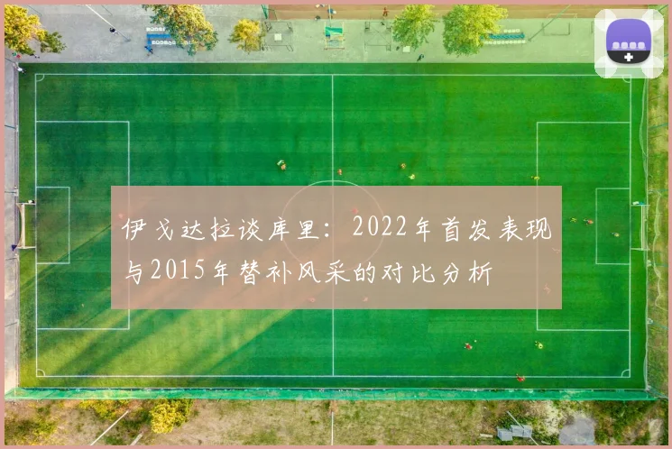 伊戈达拉谈库里：2022年首发表现与2015年替补风采的对比分析