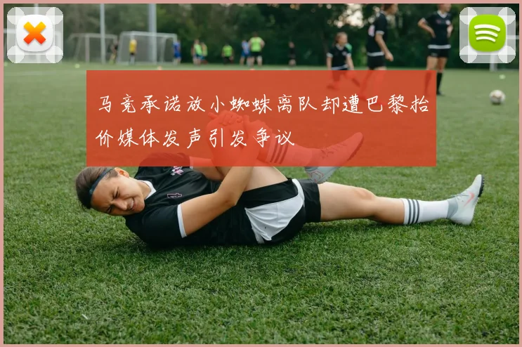 马竞承诺放小蜘蛛离队却遭巴黎抬价媒体发声引发争议