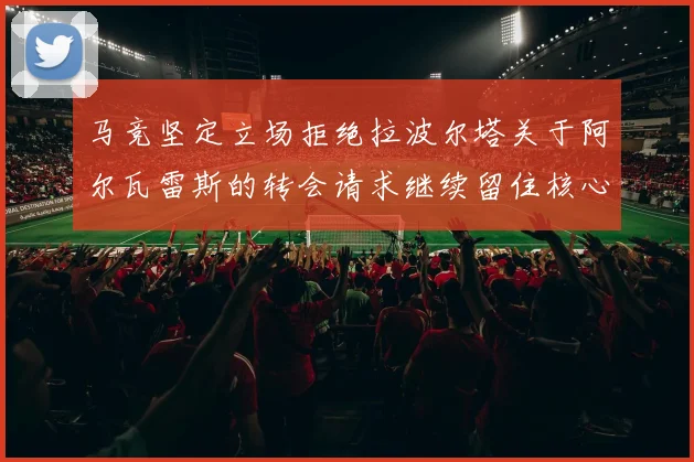 马竞坚定立场拒绝拉波尔塔关于阿尔瓦雷斯的转会请求继续留住核心球员