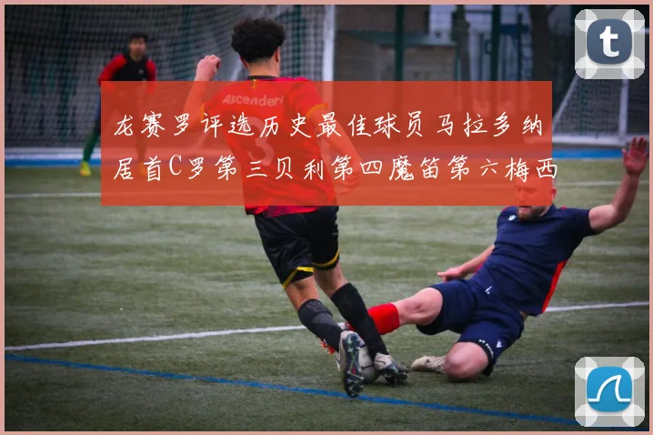 龙赛罗评选历史最佳球员马拉多纳居首C罗第三贝利第四魔笛第六梅西第七