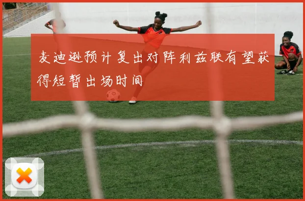 麦迪逊预计复出对阵利兹联有望获得短暂出场时间