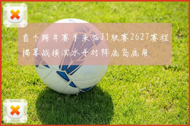 首个跨年赛季来临J1联赛2627赛程揭幕战横滨水手对阵鹿岛鹿角