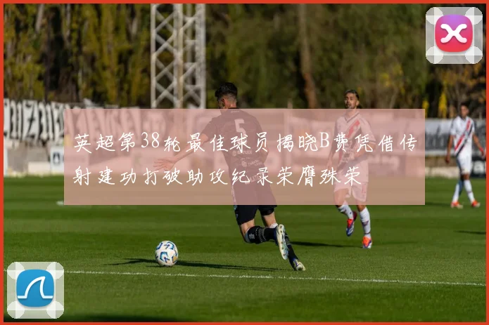 英超第38轮最佳球员揭晓B费凭借传射建功打破助攻纪录荣膺殊荣
