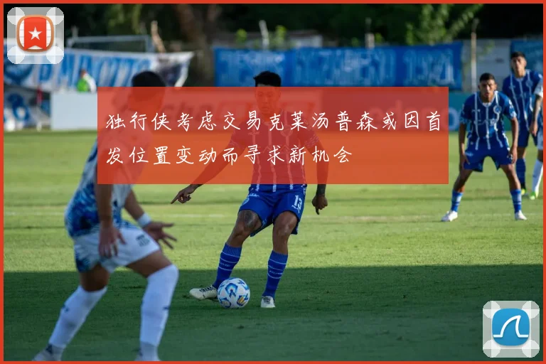 独行侠考虑交易克莱汤普森或因首发位置变动而寻求新机会
