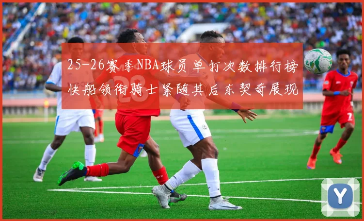 25-26赛季NBA球员单打次数排行榜快船领衔骑士紧随其后东契奇展现最高效率