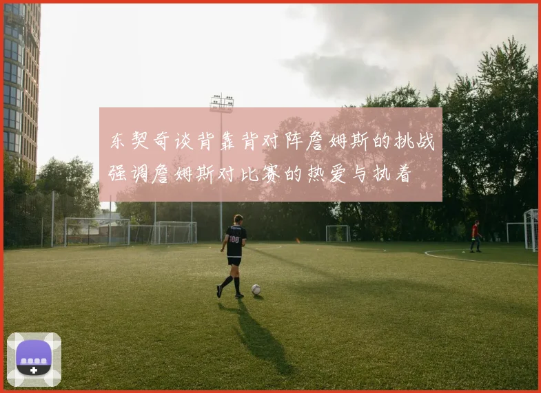 东契奇谈背靠背对阵詹姆斯的挑战强调詹姆斯对比赛的热爱与执着