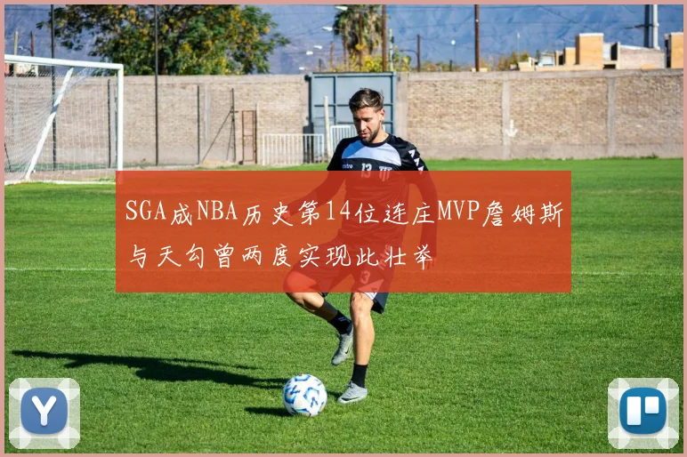 SGA成NBA历史第14位连庄MVP詹姆斯与天勾曾两度实现此壮举
