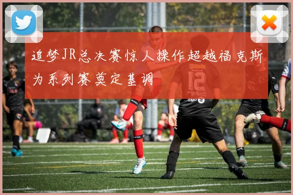 追梦JR总决赛惊人操作超越福克斯为系列赛奠定基调