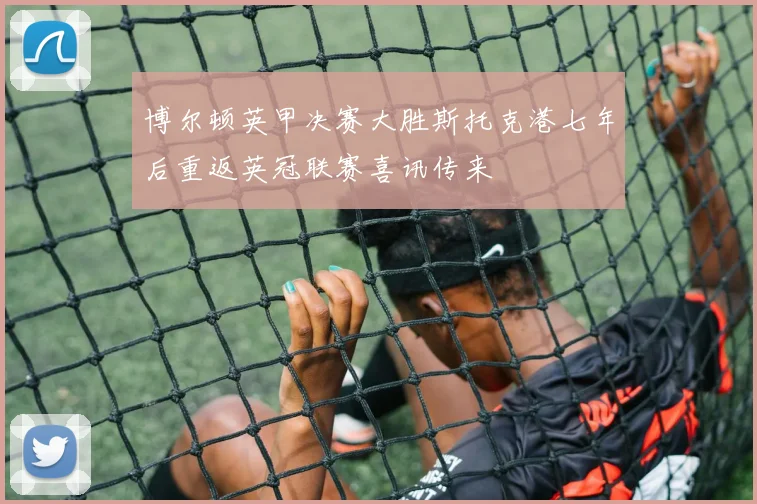 博尔顿英甲决赛大胜斯托克港七年后重返英冠联赛喜讯传来