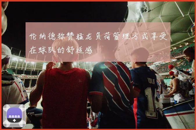 伦纳德称赞猛龙负荷管理方式享受在球队的舒适感