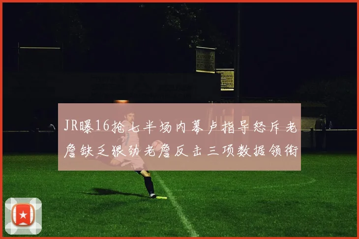 JR曝16抢七半场内幕卢指导怒斥老詹缺乏狠劲老詹反击三项数据领衔全场
