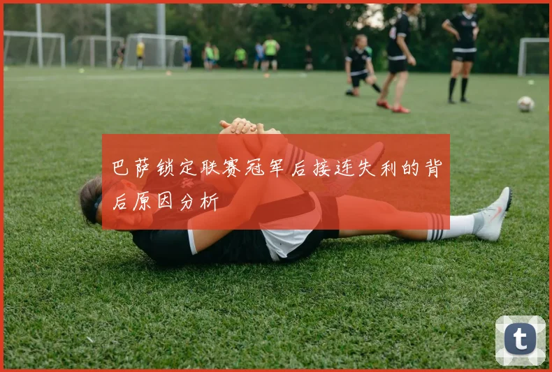 巴萨锁定联赛冠军后接连失利的背后原因分析