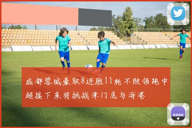 成都蓉城豪取8连胜11轮不败领跑中超接下来将挑战津门虎与海港