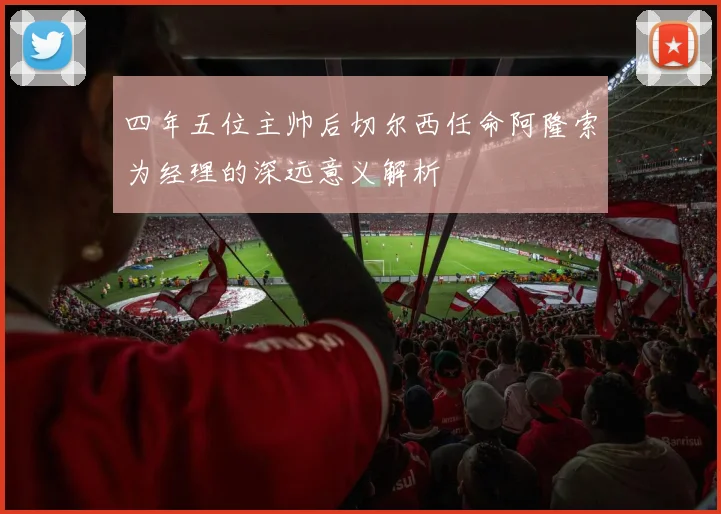 四年五位主帅后切尔西任命阿隆索为经理的深远意义解析