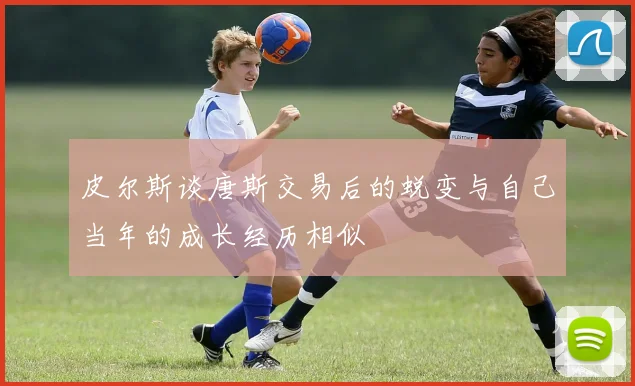 皮尔斯谈唐斯交易后的蜕变与自己当年的成长经历相似