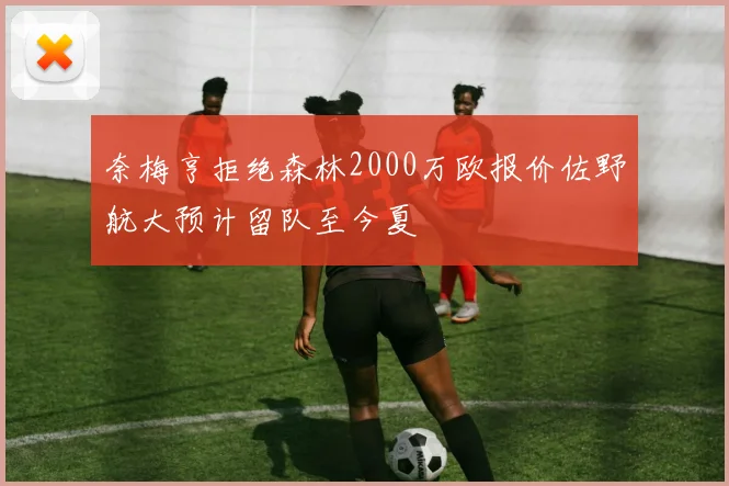 奈梅亨拒绝森林2000万欧报价佐野航大预计留队至今夏