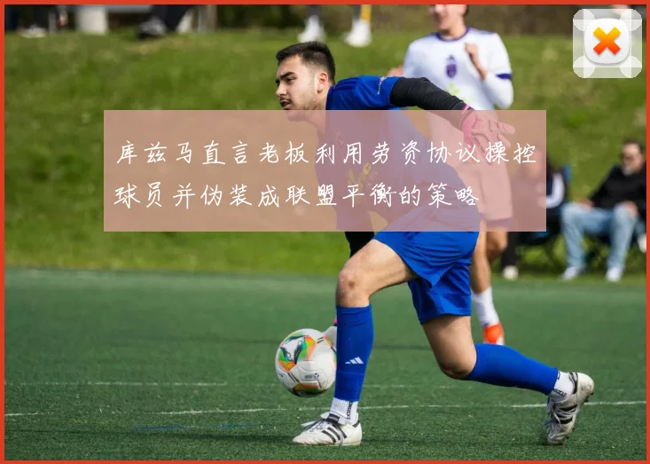 库兹马直言老板利用劳资协议操控球员并伪装成联盟平衡的策略