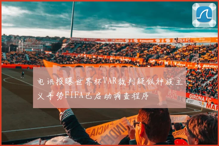 电讯报曝世界杯VAR裁判疑似种族主义手势FIFA已启动调查程序