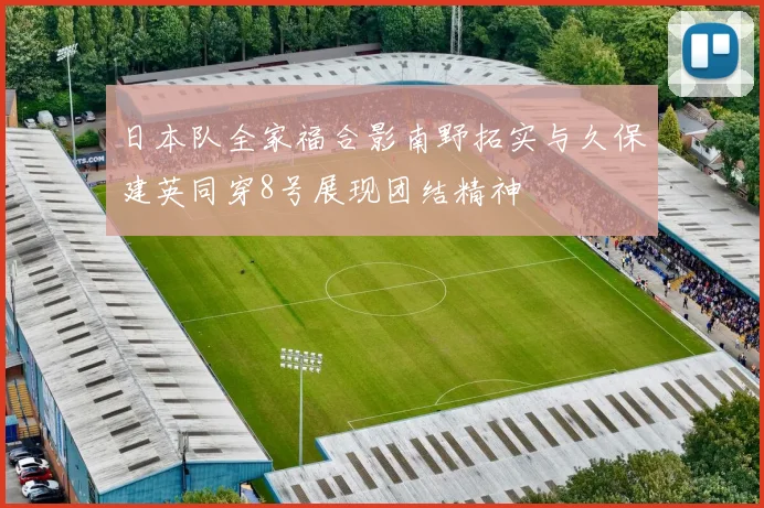 日本队全家福合影南野拓实与久保建英同穿8号展现团结精神