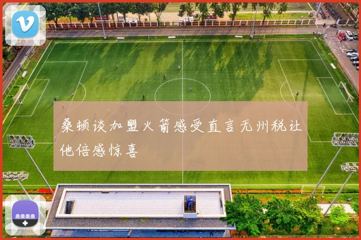 桑顿谈加盟火箭感受直言无州税让他倍感惊喜