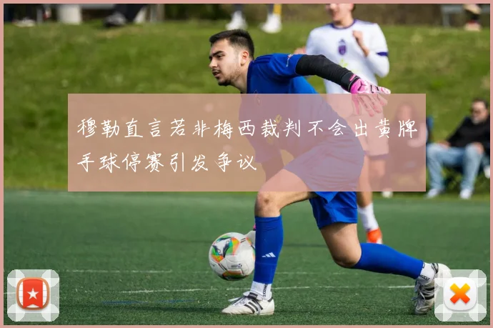 穆勒直言若非梅西裁判不会出黄牌手球停赛引发争议