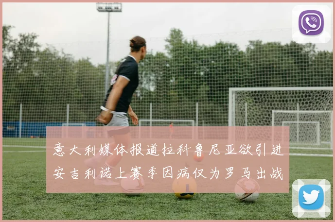 意大利媒体报道拉科鲁尼亚欲引进安吉利诺上赛季因病仅为罗马出战9场