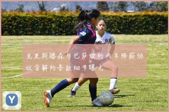 克里斯滕森与巴萨续约两年降薪协议含解约条款细节曝光
